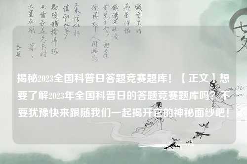 揭秘2023全国科普日答题竞赛题库！【正文】想要了解2023年全国科普日的答题竞赛题库吗？不要犹豫快来跟随我们一起揭开它的神秘面纱吧！