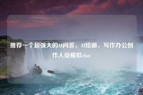 推荐一个超强大的AI问答、AI绘画、写作办公创作人设模拟chat