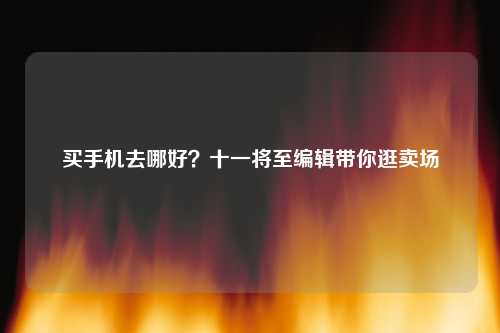 买手机去哪好？十一将至编辑带你逛卖场