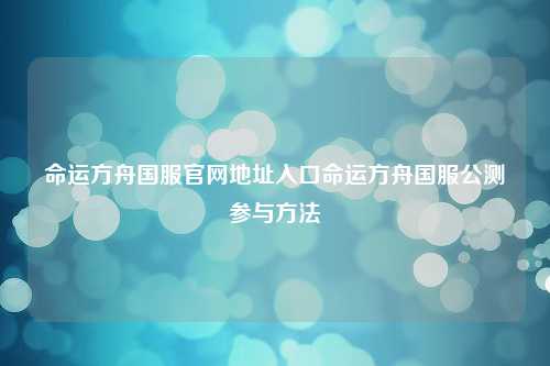 命运方舟国服官网地址入口命运方舟国服公测参与方法