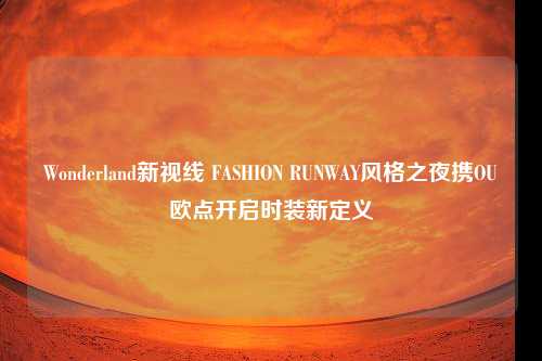 Wonderland新视线 FASHION RUNWAY风格之夜携OU欧点开启时装新定义