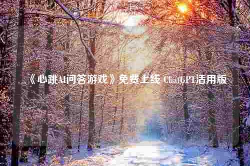 《心跳AI问答游戏》免费上线 ChatGPT活用版