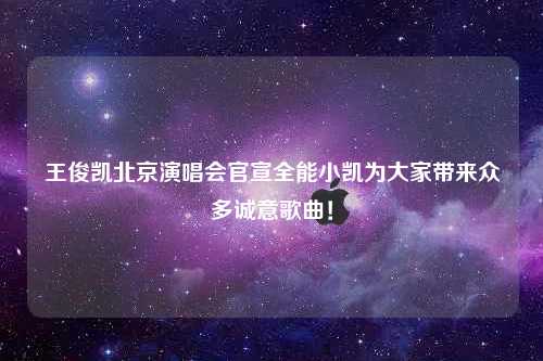 王俊凯北京演唱会官宣全能小凯为大家带来众多诚意歌曲！