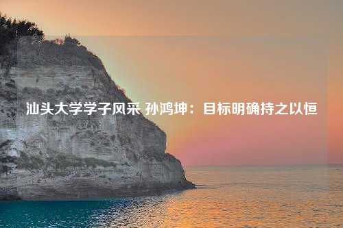 汕头大学学子风采 孙鸿坤：目标明确持之以恒