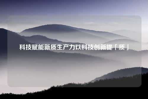 科技赋能新质生产力以科技创新提「质」