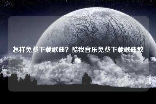 怎样免费下载歌曲？酷我音乐免费下载歌曲教程