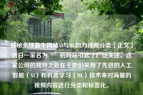 揭秘全球最牛网站AI与ML助力视频分类【正文】近日一家名为“”的网站引起了广泛关注。这家公司的独特之处在于他们采用了先进的人工智能（AI）和机器学习（ML）技术来对海量的视频内容进行分类和标签化。