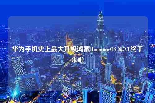 华为手机史上最大升级鸿蒙HarmonyOS NEXT终于来啦