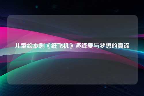 儿童绘本剧《纸飞机》演绎爱与梦想的真谛