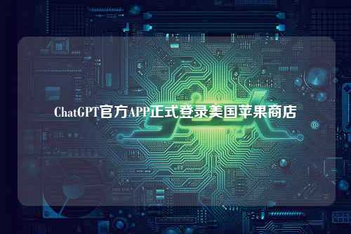 ChatGPT官方APP正式登录美国苹果商店