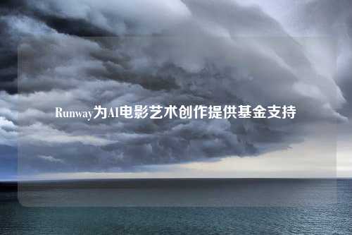 Runway为AI电影艺术创作提供基金支持