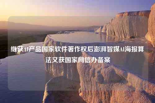 继获AI产品国家软件著作权后澎湃智媒AI海报算法又获国家网信办备案