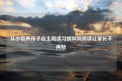 从小培养孩子自主阅读习惯叫叫阅读让家长不再愁