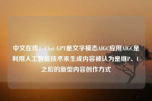 中文在线：Chat GPT是文字模态AIGC应用AIGC是利用人工智能技术来生成内容被认为是继P、U之后的新型内容创作方式