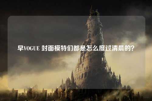 早VOGUE 封面模特们都是怎么度过清晨的？