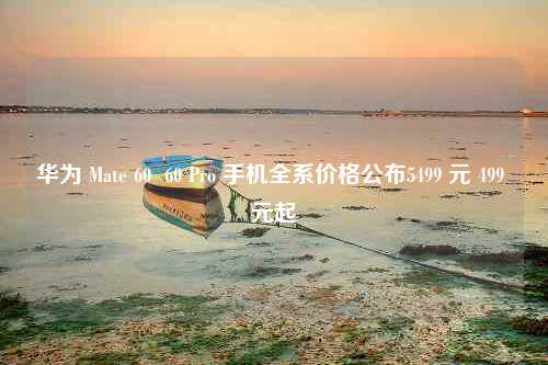 华为 Mate 60  60 Pro 手机全系价格公布5499 元 499 元起