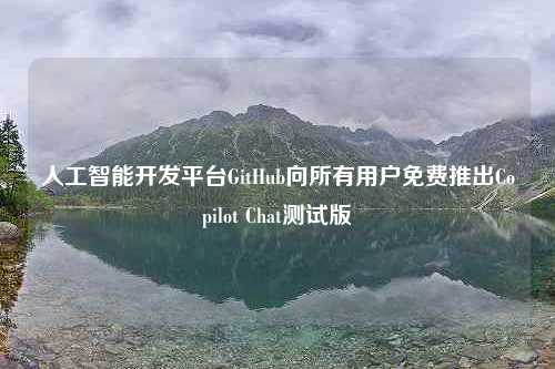 人工智能开发平台GitHub向所有用户免费推出Copilot Chat测试版