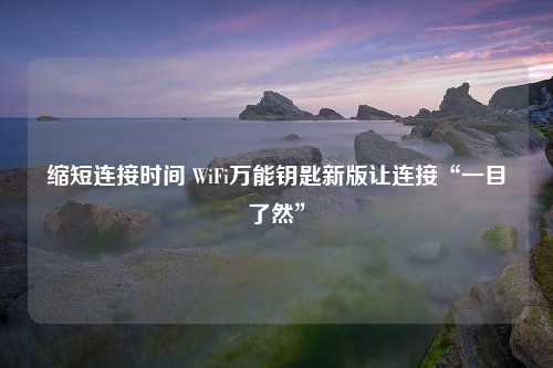 缩短连接时间 WiFi万能钥匙新版让连接“一目了然”