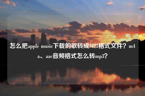 怎么把apple music下载的歌转成MP3格式文件？m4a、aac音频格式怎么转mp3？