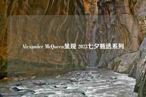 Alexander McQueen呈现 2023七夕甄选系列