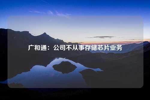 广和通：公司不从事存储芯片业务