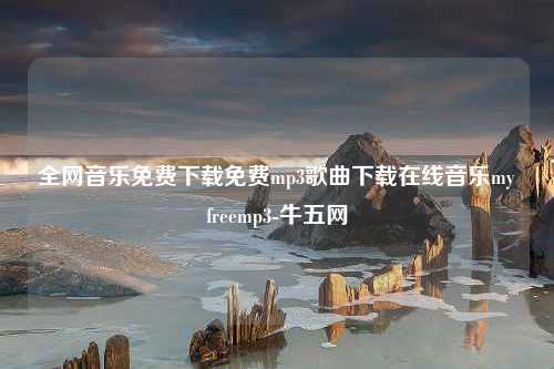 全网音乐免费下载免费mp3歌曲下载在线音乐myfreemp3-牛五网