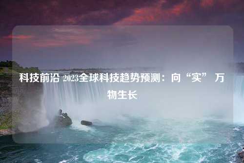 科技前沿 2023全球科技趋势预测：向“实” 万物生长