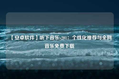 【安卓软件】听下音乐v201：个性化推荐与全网音乐免费下载