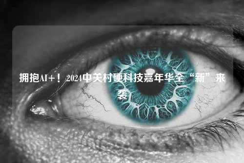 拥抱AI+！2024中关村硬科技嘉年华全“新”来袭