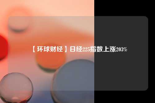 【环球财经】日经225指数上涨203%