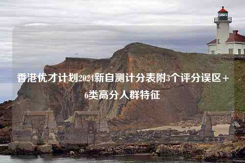 香港优才计划2024新自测计分表附3个评分误区+6类高分人群特征