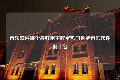 音乐软件哪个最好用不收费热门免费音乐软件前十名