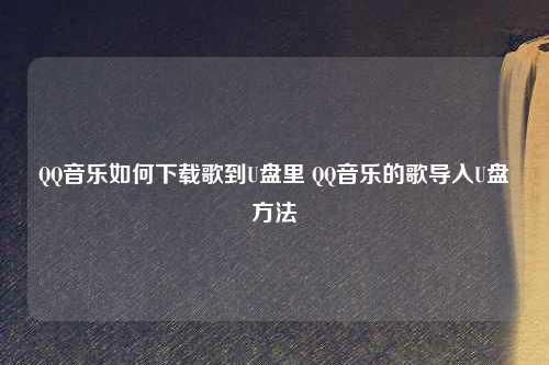 QQ音乐如何下载歌到U盘里 QQ音乐的歌导入U盘方法