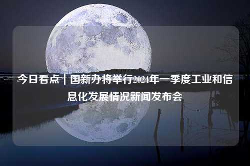 今日看点｜国新办将举行2024年一季度工业和信息化发展情况新闻发布会