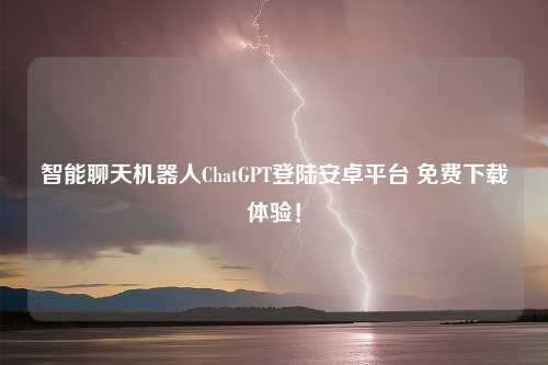 智能聊天机器人ChatGPT登陆安卓平台 免费下载体验！