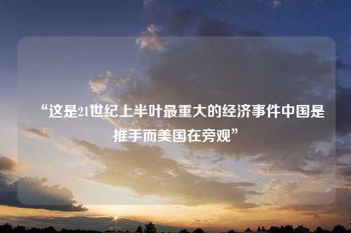 “这是21世纪上半叶最重大的经济事件中国是推手而美国在旁观”