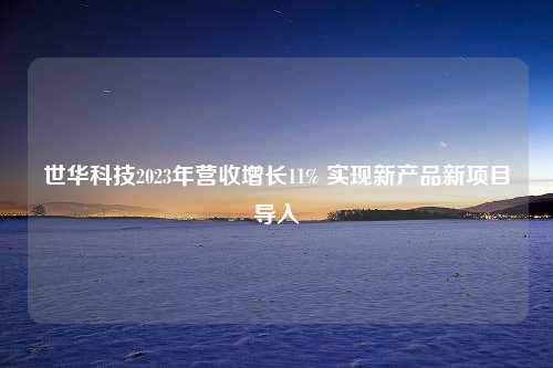 世华科技2023年营收增长11% 实现新产品新项目导入