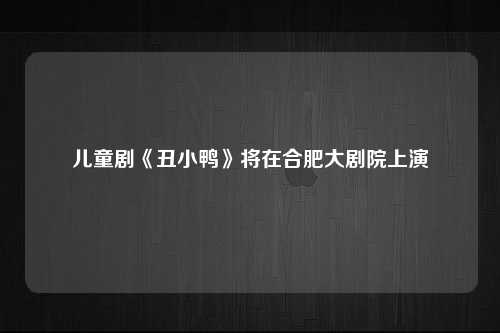 儿童剧《丑小鸭》将在合肥大剧院上演