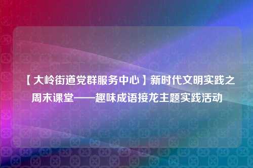 【大岭街道党群服务中心】新时代文明实践之周末课堂——趣味成语接龙主题实践活动