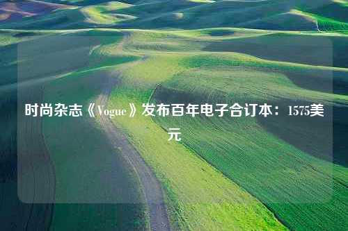 时尚杂志《Vogue》发布百年电子合订本：1575美元