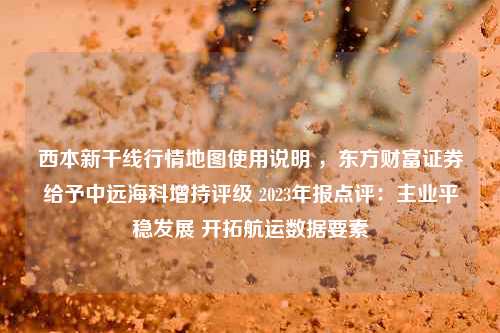 西本新干线行情地图使用说明 ，东方财富证券给予中远海科增持评级 2023年报点评：主业平稳发展 开拓航运数据要素