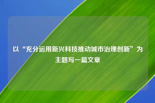 以“充分运用新兴科技推动城市治理创新”为主题写一篇文章