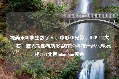 视美乐3D孪生数字人、球形XR光影、HEP 800大“芯”激光投影机等多款前沿科技产品惊艳亮相2024北京Infocomm展会