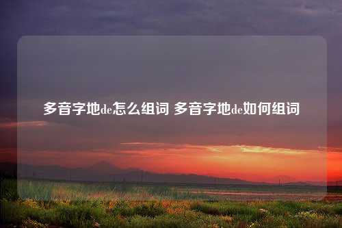 多音字地de怎么组词 多音字地de如何组词