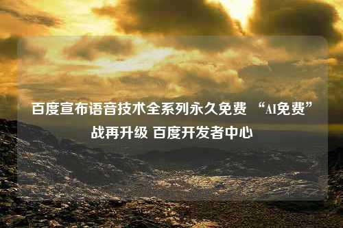 百度宣布语音技术全系列永久免费 “AI免费”战再升级 百度开发者中心