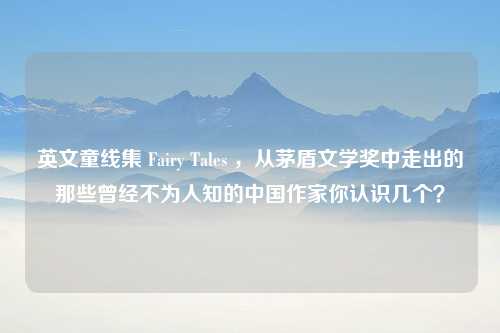 英文童线集 Fairy Tales ，从茅盾文学奖中走出的那些曾经不为人知的中国作家你认识几个？