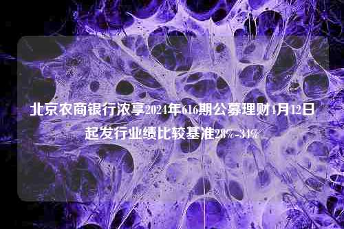 北京农商银行浓享2024年616期公募理财4月12日起发行业绩比较基准28%-34%