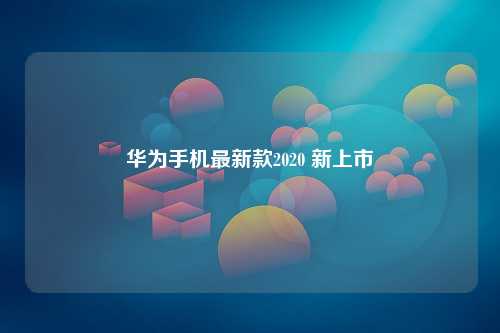 华为手机最新款2020 新上市