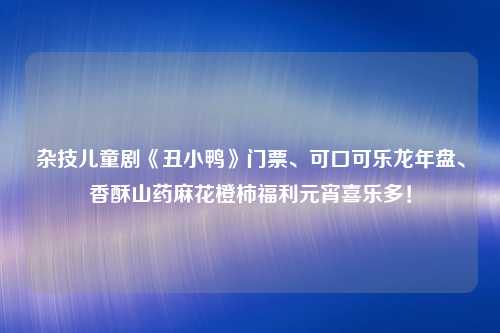 杂技儿童剧《丑小鸭》门票、可口可乐龙年盘、香酥山药麻花橙柿福利元宵喜乐多！