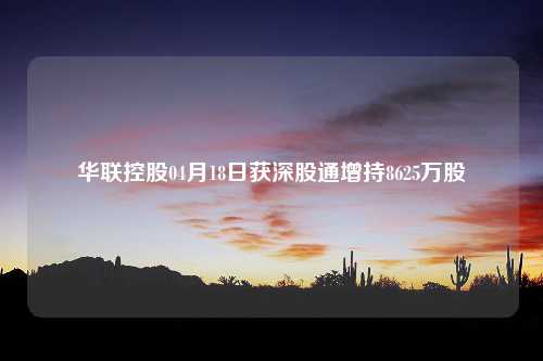 华联控股04月18日获深股通增持8625万股